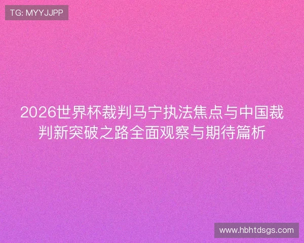 2026世界杯裁判马宁执法焦点与中国裁判新突破之路全面观察与期待篇析